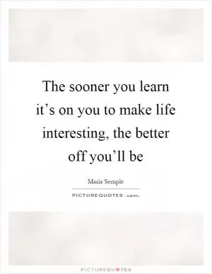The sooner you learn it’s on you to make life interesting, the better off you’ll be Picture Quote #1