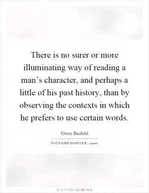 There is no surer or more illuminating way of reading a man’s character, and perhaps a little of his past history, than by observing the contexts in which he prefers to use certain words Picture Quote #1
