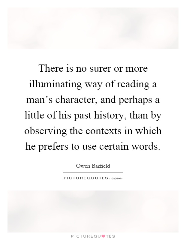 There is no surer or more illuminating way of reading a man's character, and perhaps a little of his past history, than by observing the contexts in which he prefers to use certain words Picture Quote #1