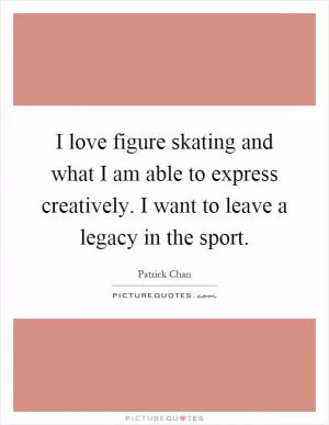 I love figure skating and what I am able to express creatively. I want to leave a legacy in the sport Picture Quote #1