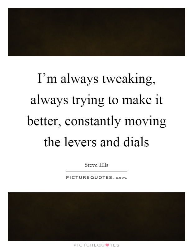 I'm always tweaking, always trying to make it better, constantly moving the levers and dials Picture Quote #1