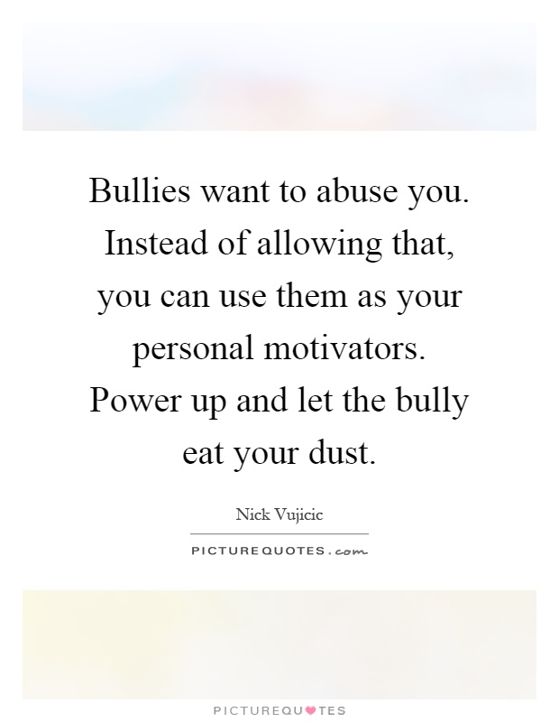 Bullies want to abuse you. Instead of allowing that, you can use them as your personal motivators. Power up and let the bully eat your dust Picture Quote #1