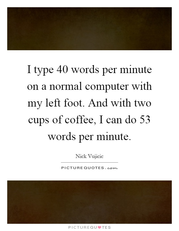 I type 40 words per minute on a normal computer with my left foot. And with two cups of coffee, I can do 53 words per minute Picture Quote #1