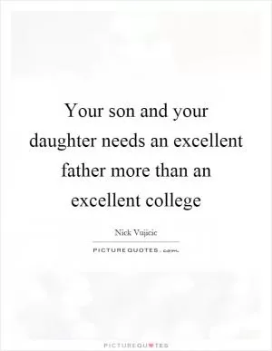 Your son and your daughter needs an excellent father more than an excellent college Picture Quote #1