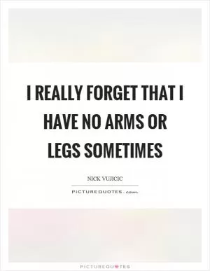 I really forget that I have no arms or legs sometimes Picture Quote #1