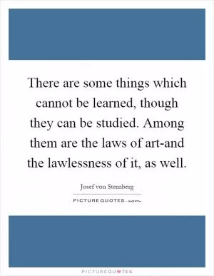 There are some things which cannot be learned, though they can be studied. Among them are the laws of art-and the lawlessness of it, as well Picture Quote #1