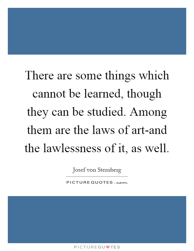 There are some things which cannot be learned, though they can be studied. Among them are the laws of art-and the lawlessness of it, as well Picture Quote #1