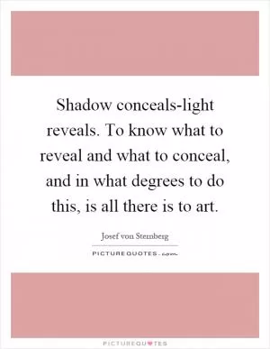 Shadow conceals-light reveals. To know what to reveal and what to conceal, and in what degrees to do this, is all there is to art Picture Quote #1