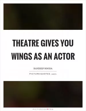 Theatre gives you wings as an actor Picture Quote #1