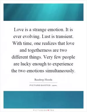 Love is a strange emotion. It is ever evolving. Lust is transient. With time, one realizes that love and togetherness are two different things. Very few people are lucky enough to experience the two emotions simultaneously Picture Quote #1