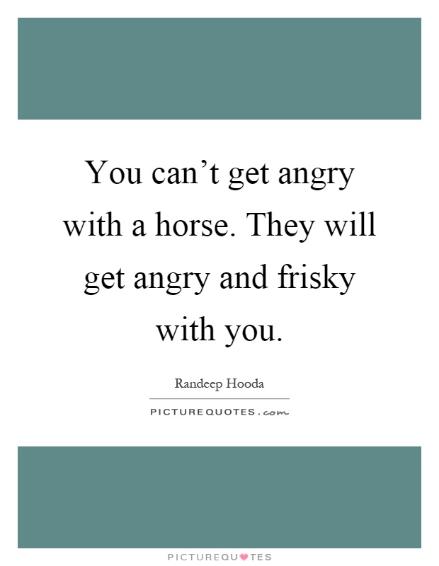 You can't get angry with a horse. They will get angry and frisky with you Picture Quote #1