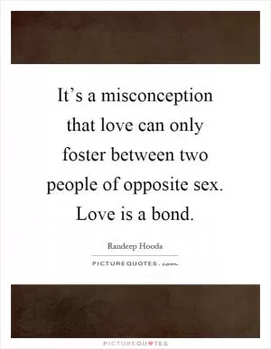 It’s a misconception that love can only foster between two people of opposite sex. Love is a bond Picture Quote #1