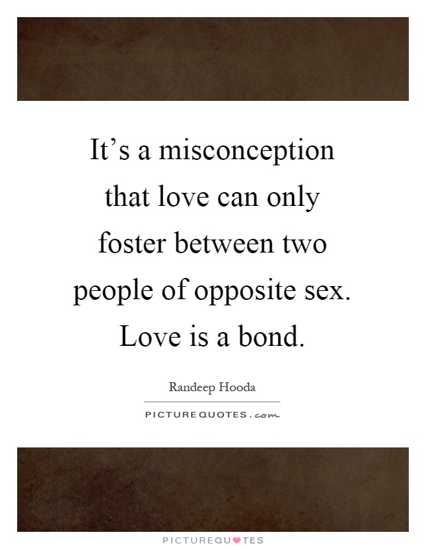 It's a misconception that love can only foster between two people of opposite sex. Love is a bond Picture Quote #1