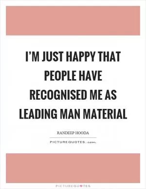 I’m just happy that people have recognised me as leading man material Picture Quote #1