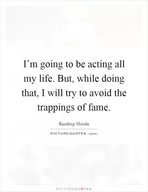 I’m going to be acting all my life. But, while doing that, I will try to avoid the trappings of fame Picture Quote #1
