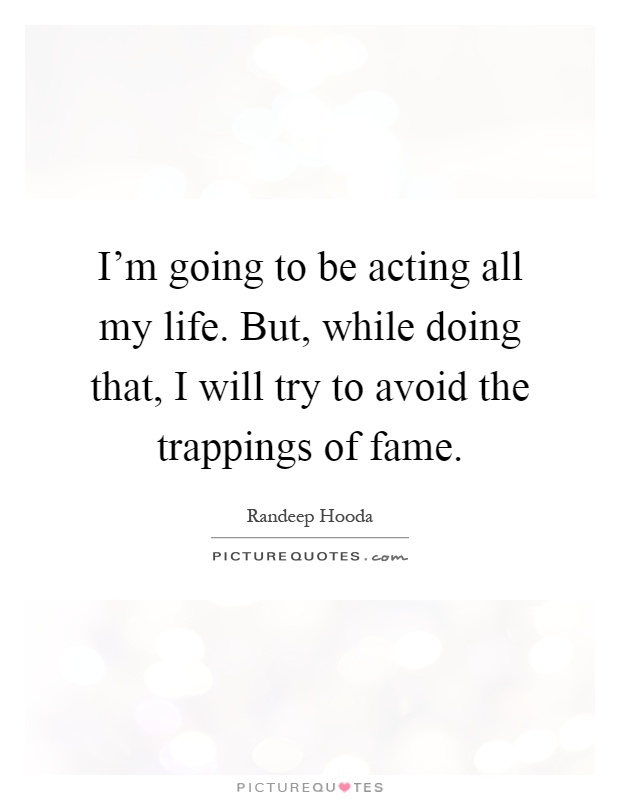 I'm going to be acting all my life. But, while doing that, I will try to avoid the trappings of fame Picture Quote #1