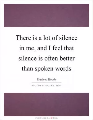 There is a lot of silence in me, and I feel that silence is often better than spoken words Picture Quote #1