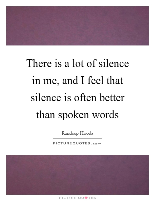 There is a lot of silence in me, and I feel that silence is often better than spoken words Picture Quote #1