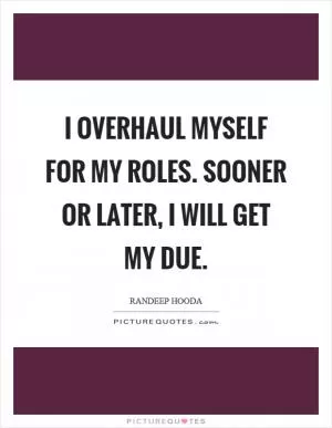 I overhaul myself for my roles. Sooner or later, I will get my due Picture Quote #1