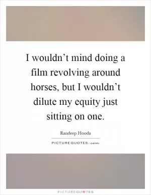 I wouldn’t mind doing a film revolving around horses, but I wouldn’t dilute my equity just sitting on one Picture Quote #1