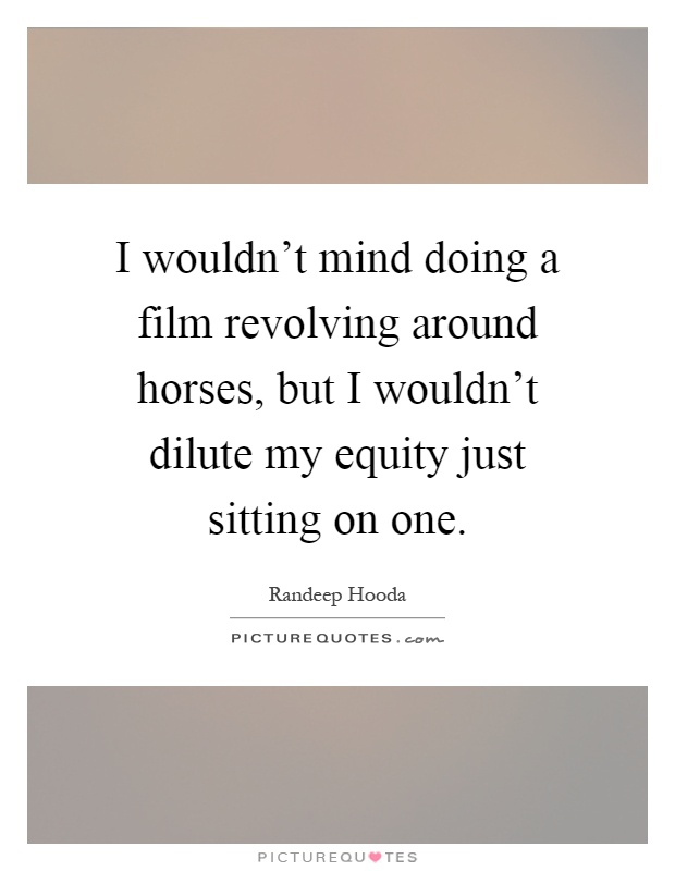 I wouldn't mind doing a film revolving around horses, but I wouldn't dilute my equity just sitting on one Picture Quote #1