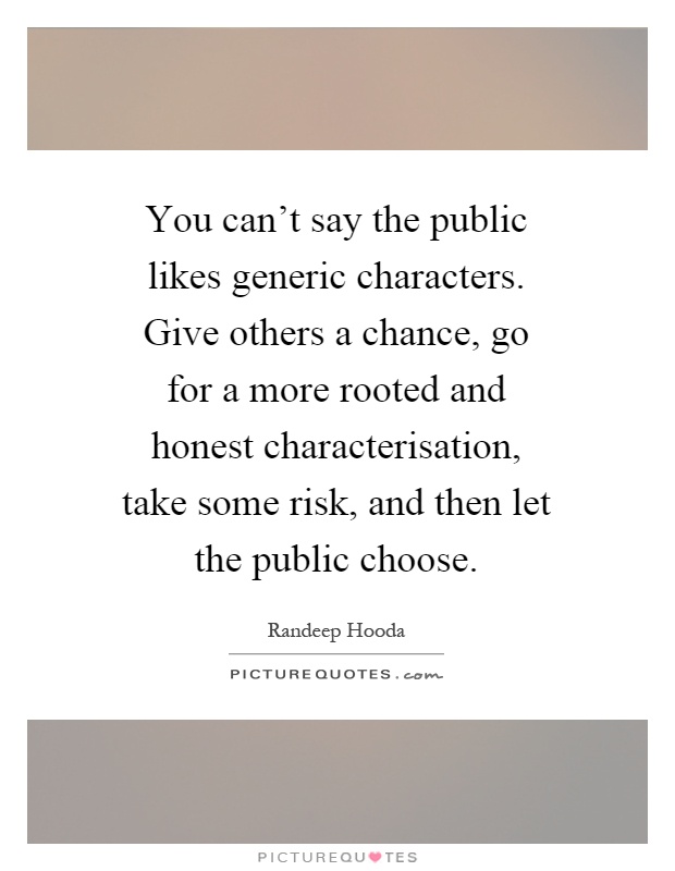 You can't say the public likes generic characters. Give others a chance, go for a more rooted and honest characterisation, take some risk, and then let the public choose Picture Quote #1