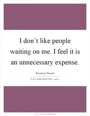 I don’t like people waiting on me. I feel it is an unnecessary expense Picture Quote #1