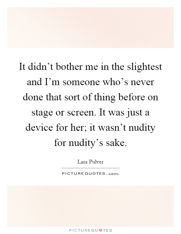 It didn't bother me in the slightest and I'm someone who's never done that sort of thing before on stage or screen. It was just a device for her; it wasn't nudity for nudity's sake Picture Quote #1