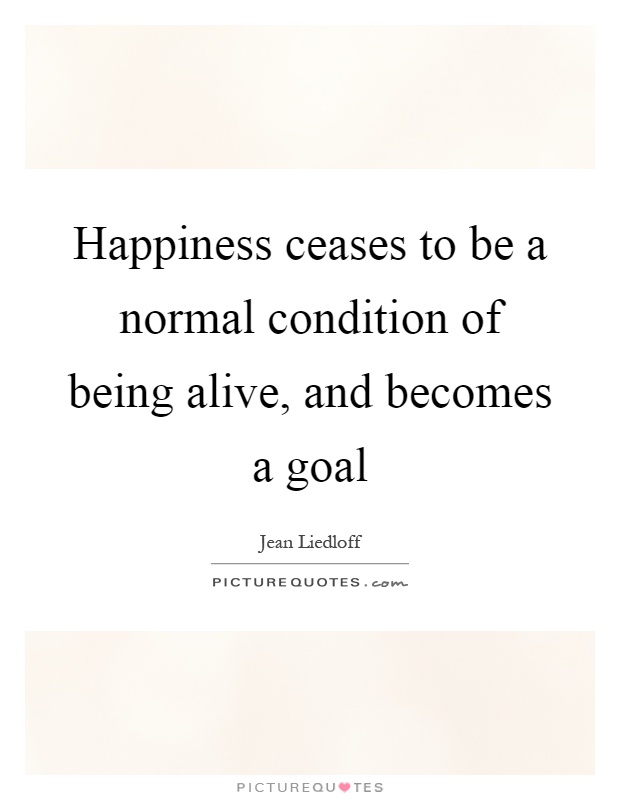 Happiness ceases to be a normal condition of being alive, and becomes a goal Picture Quote #1