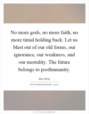 No more gods, no more faith, no more timid holding back. Let us blast out of our old forms, our ignorance, our weakness, and our mortality. The future belongs to posthumanity Picture Quote #1
