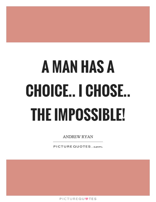 A man has a choice.. I chose.. the impossible! Picture Quote #1