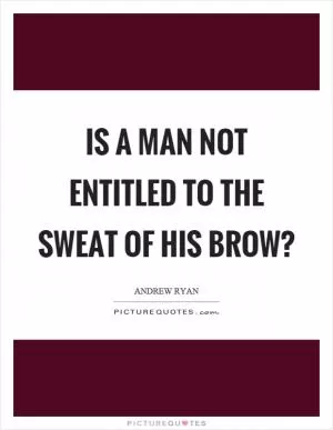 Is a man not entitled to the sweat of his brow? Picture Quote #1