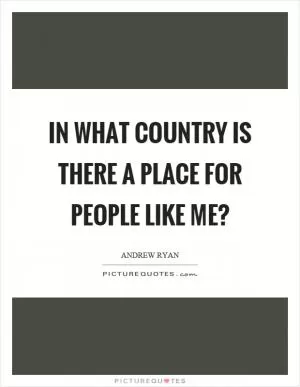In what country is there a place for people like me? Picture Quote #1