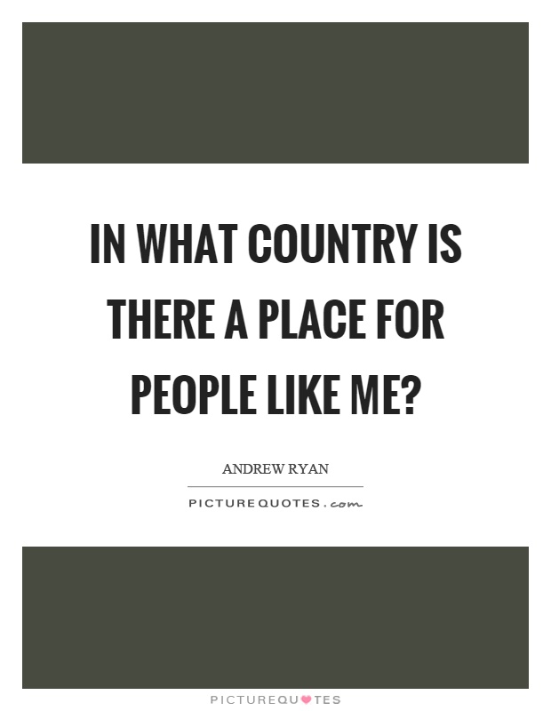 In what country is there a place for people like me? Picture Quote #1
