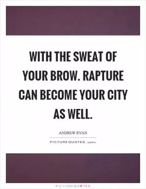 With the sweat of your brow. Rap­ture can become your city as well Picture Quote #1