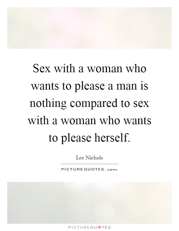 Sex with a woman who wants to please a man is nothing compared to sex with a woman who wants to please herself Picture Quote #1
