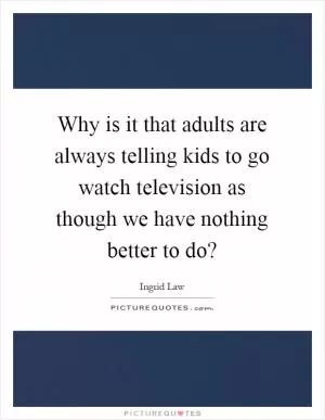Why is it that adults are always telling kids to go watch television as though we have nothing better to do? Picture Quote #1