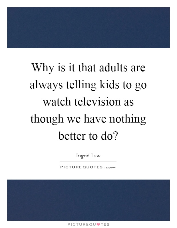 Why is it that adults are always telling kids to go watch television as though we have nothing better to do? Picture Quote #1