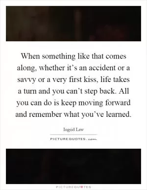 When something like that comes along, whether it’s an accident or a savvy or a very first kiss, life takes a turn and you can’t step back. All you can do is keep moving forward and remember what you’ve learned Picture Quote #1