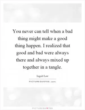 You never can tell when a bad thing might make a good thing happen. I realized that good and bad were always there and always mixed up together in a tangle Picture Quote #1