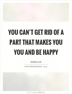 You can’t get rid of a part that makes you you and be happy Picture Quote #1