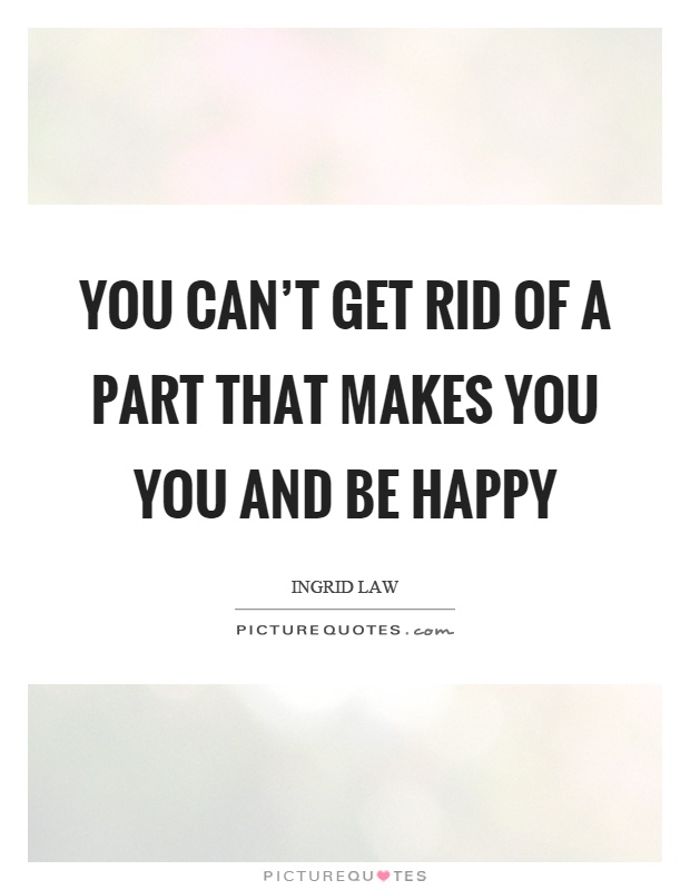 You can't get rid of a part that makes you you and be happy Picture Quote #1