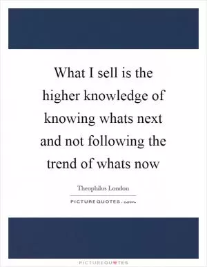 What I sell is the higher knowledge of knowing whats next and not following the trend of whats now Picture Quote #1