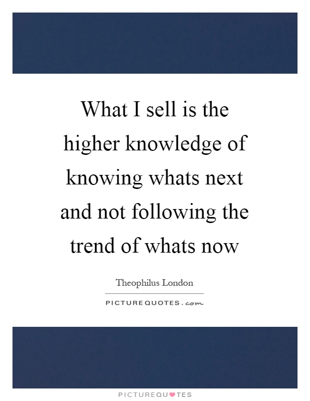 What I sell is the higher knowledge of knowing whats next and not following the trend of whats now Picture Quote #1