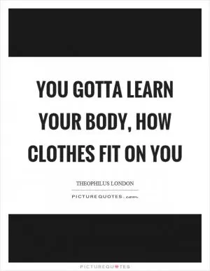You gotta learn your body, how clothes fit on you Picture Quote #1