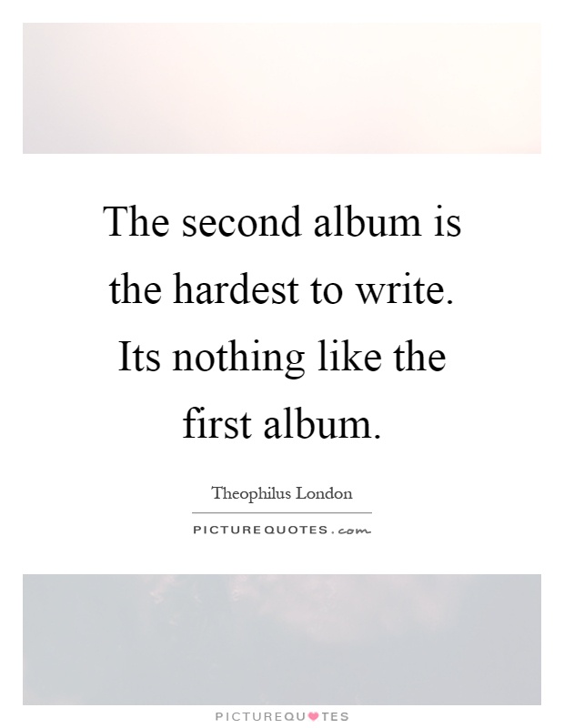 The second album is the hardest to write. Its nothing like the first album Picture Quote #1