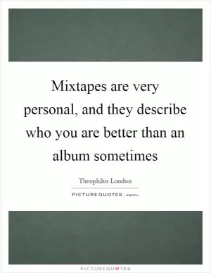 Mixtapes are very personal, and they describe who you are better than an album sometimes Picture Quote #1