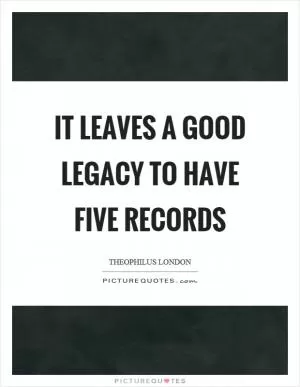 It leaves a good legacy to have five records Picture Quote #1