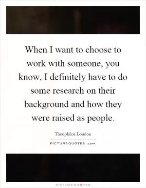 When I want to choose to work with someone, you know, I definitely have to do some research on their background and how they were raised as people Picture Quote #1