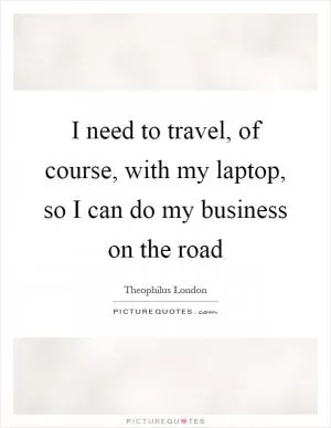 I need to travel, of course, with my laptop, so I can do my business on the road Picture Quote #1